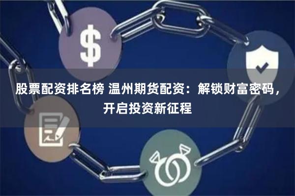 股票配资排名榜 温州期货配资：解锁财富密码，开启投资新征程