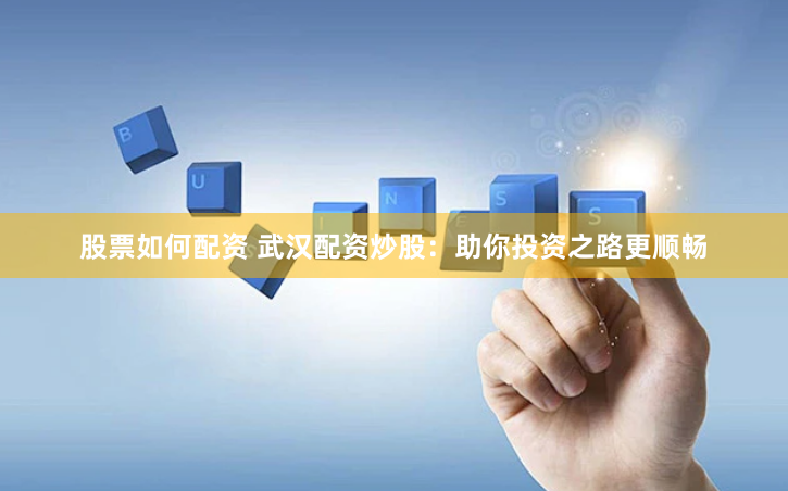 股票如何配资 武汉配资炒股：助你投资之路更顺畅