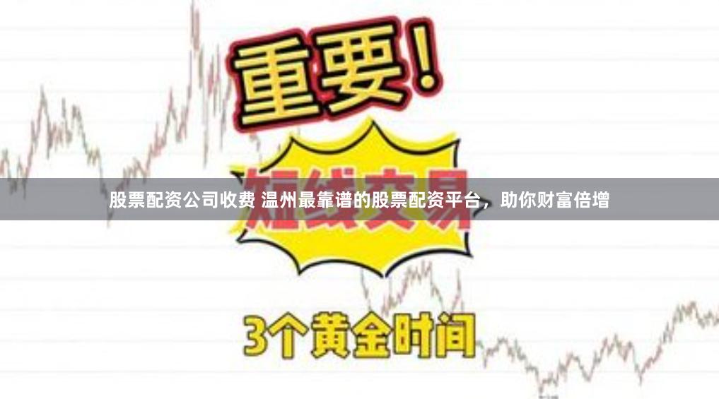股票配资公司收费 温州最靠谱的股票配资平台，助你财富倍增