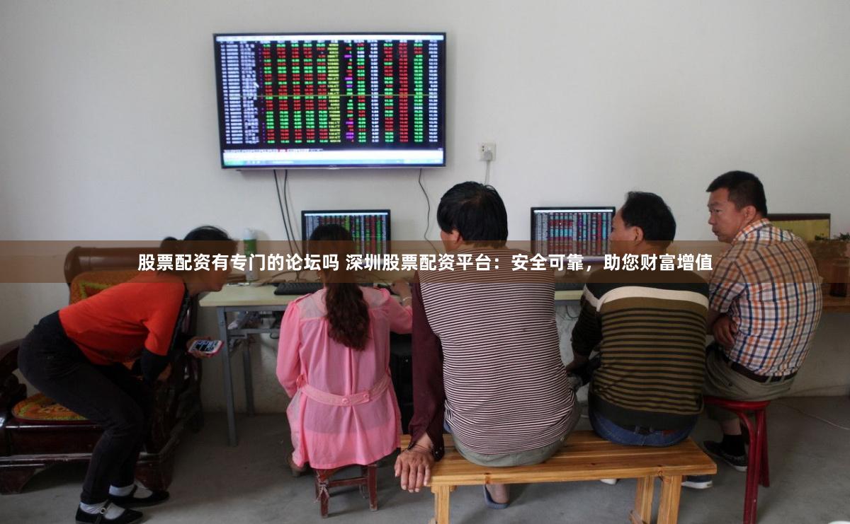 股票配资有专门的论坛吗 深圳股票配资平台：安全可靠，助您财富增值