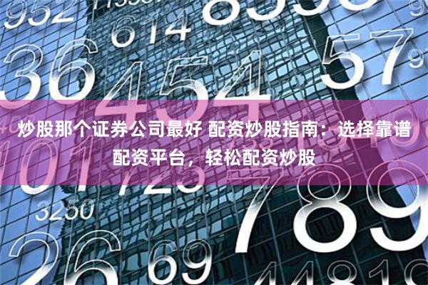 炒股那个证券公司最好 配资炒股指南:选择靠谱配资平台,轻松配资炒股