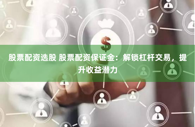 股票配资选股 股票配资保证金：解锁杠杆交易，提升收益潜力