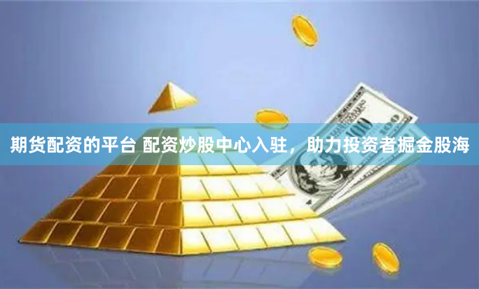 期货配资的平台 配资炒股中心入驻，助力投资者掘金股海