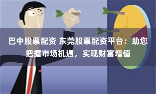 巴中股票配资 东莞股票配资平台：助您把握市场机遇，实现财富增值