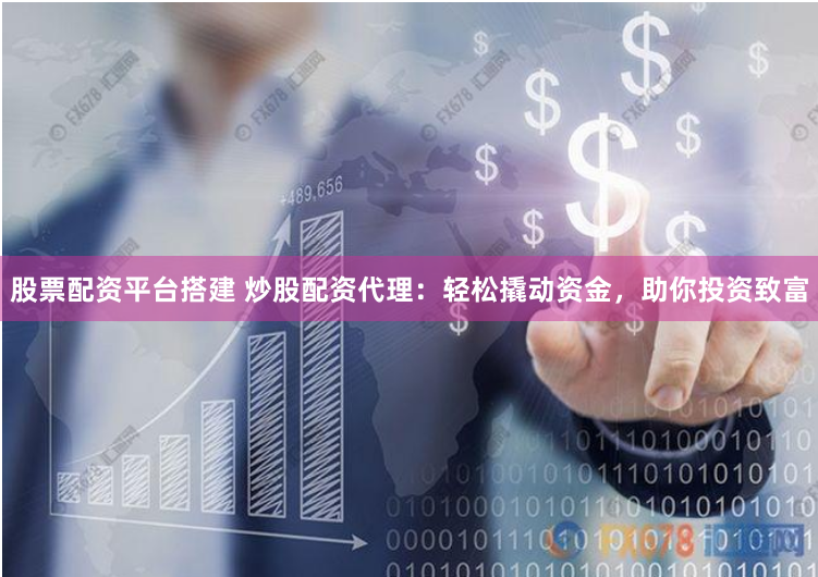 股票配资平台搭建 炒股配资代理：轻松撬动资金，助你投资致富