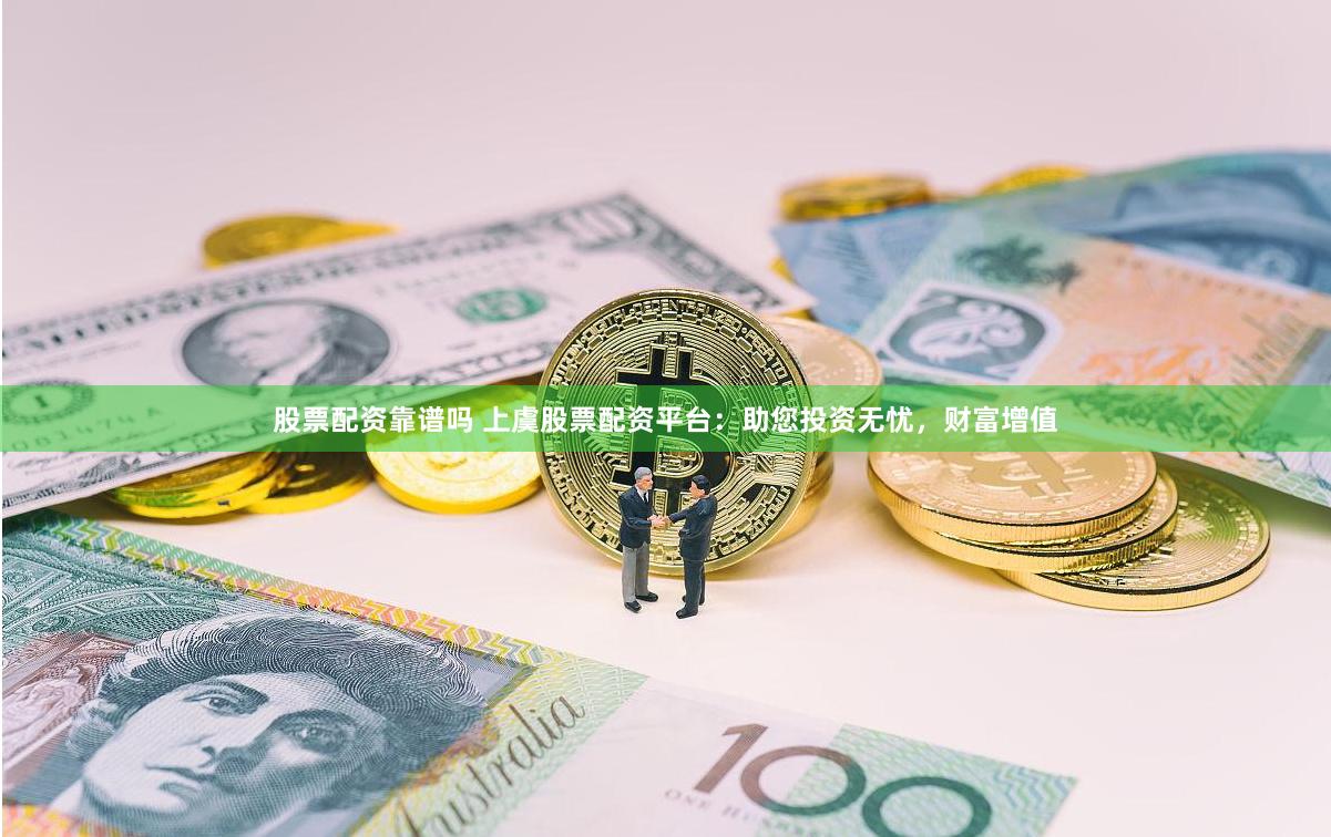 股票配资靠谱吗 上虞股票配资平台：助您投资无忧，财富增值