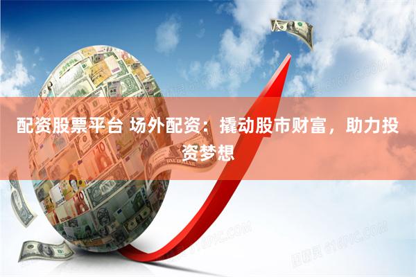 配资股票平台 场外配资：撬动股市财富，助力投资梦想