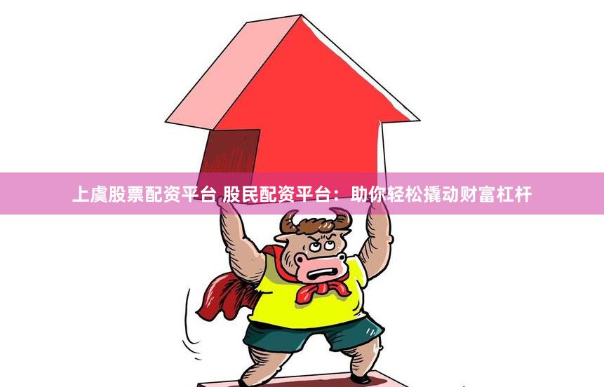 上虞股票配资平台 股民配资平台：助你轻松撬动财富杠杆