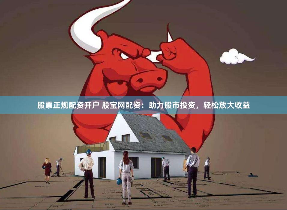 股票正规配资开户 股宝网配资：助力股市投资，轻松放大收益