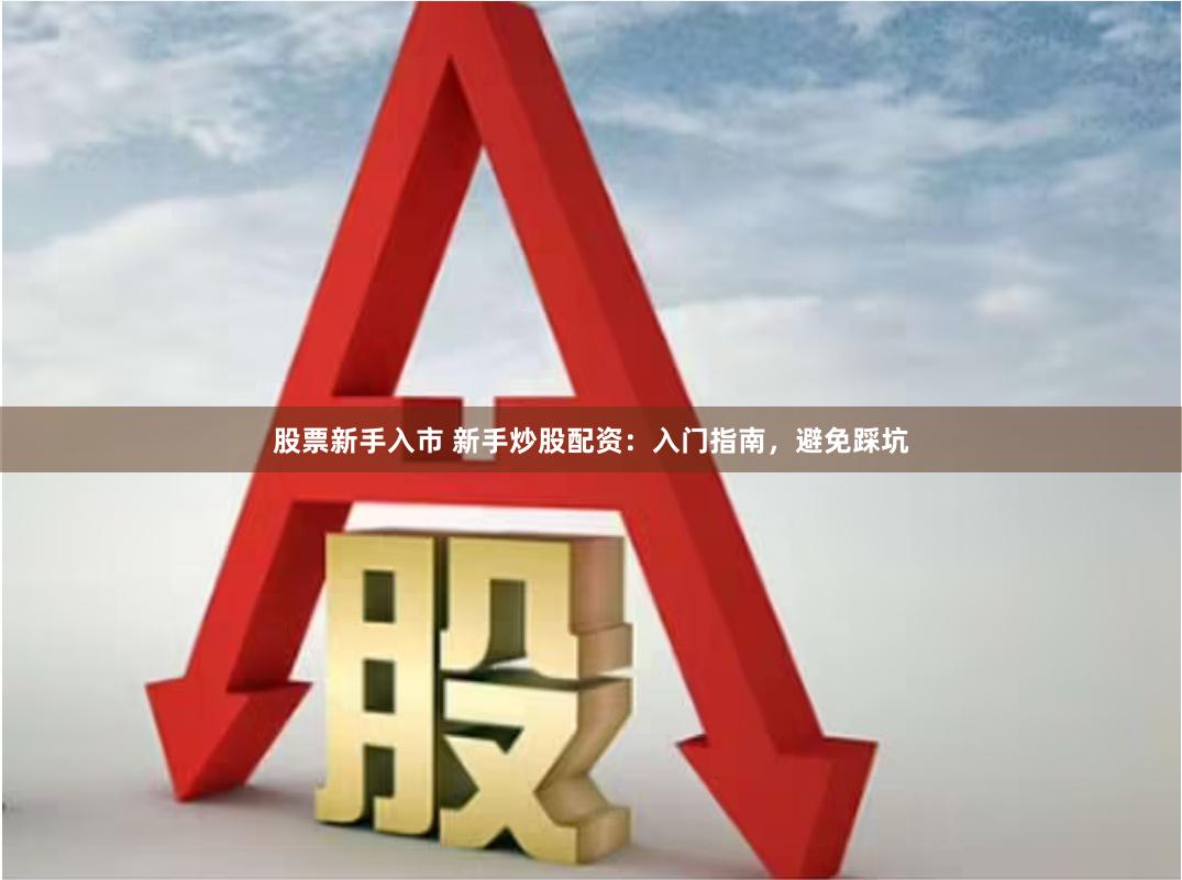 股票新手入市 新手炒股配资：入门指南，避免踩坑