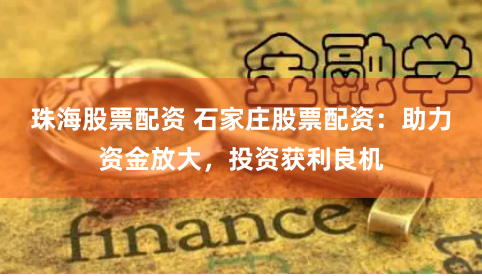 珠海股票配资 石家庄股票配资：助力资金放大，投资获利良机