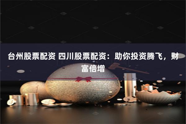 台州股票配资 四川股票配资：助你投资腾飞，财富倍增