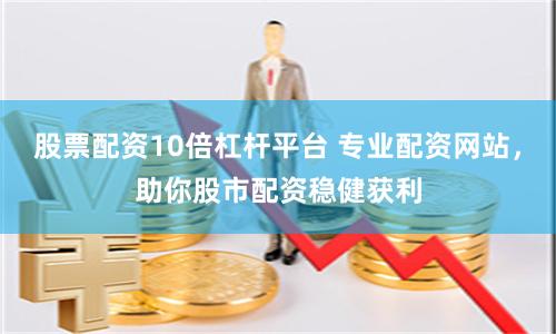 股票配资10倍杠杆平台 专业配资网站，助你股市配资稳健获利