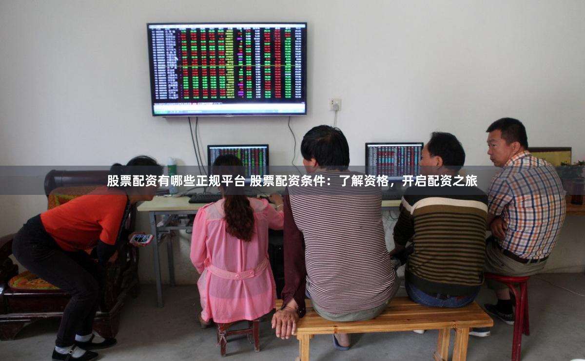 股票配资有哪些正规平台 股票配资条件：了解资格，开启配资之旅