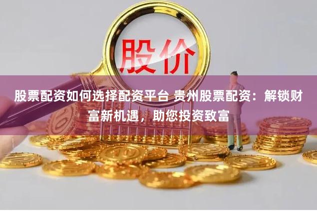 股票配资如何选择配资平台 贵州股票配资:解锁财富新机遇,助您投资致富