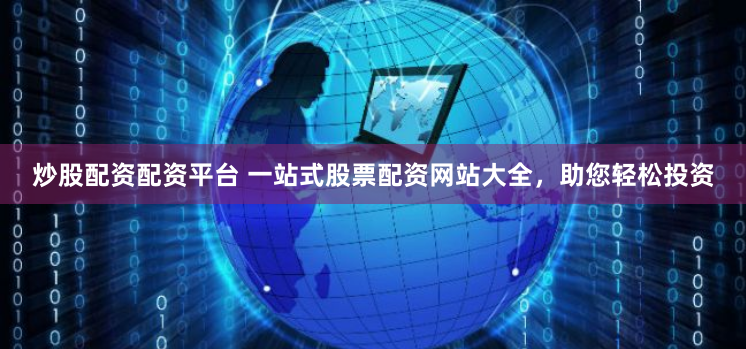炒股配资配资平台 一站式股票配资网站大全，助您轻松投资