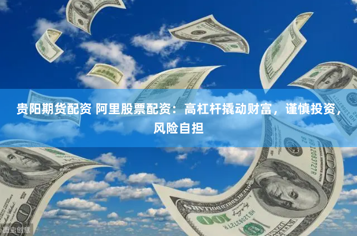 贵阳期货配资 阿里股票配资：高杠杆撬动财富，谨慎投资，风险自担