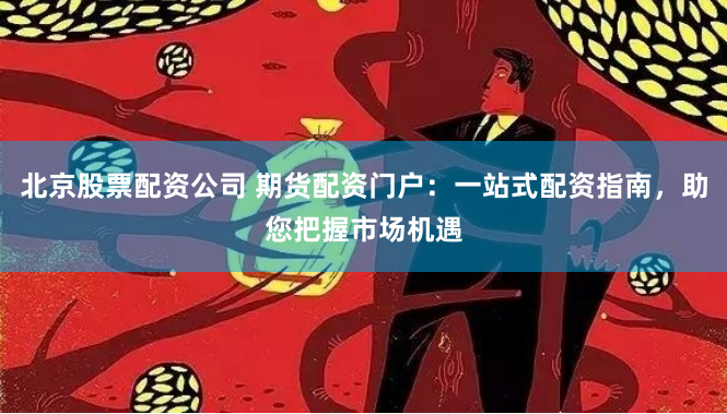 北京股票配资公司 期货配资门户：一站式配资指南，助您把握市场机遇