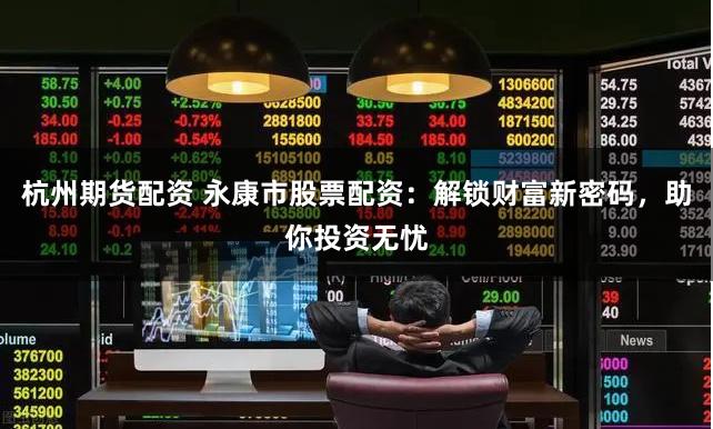 杭州期货配资 永康市股票配资:解锁财富新密码,助你投资无忧