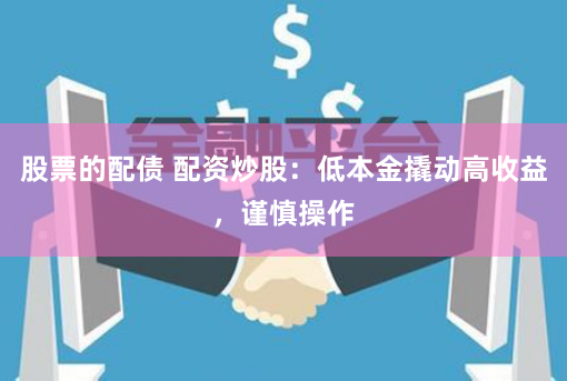 股票的配债 配资炒股:低本金撬动高收益,谨慎操作