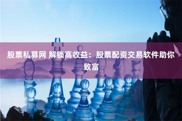 股票私募网 解锁高收益：股票配资交易软件助你致富