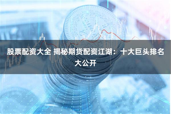 股票配资大全 揭秘期货配资江湖：十大巨头排名大公开