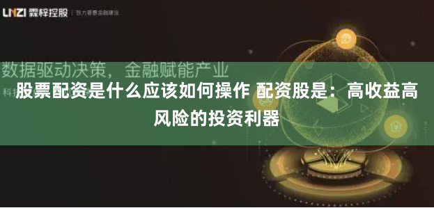 股票配资是什么应该如何操作 配资股是：高收益高风险的投资利器