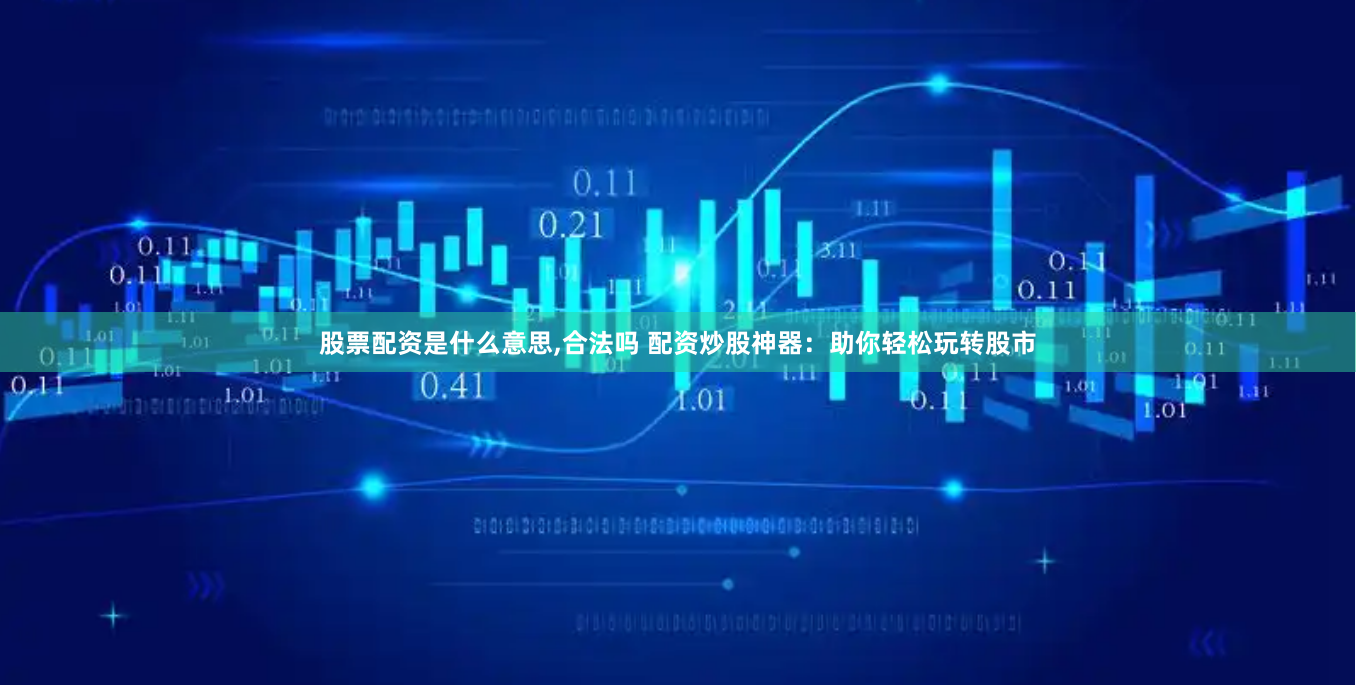 股票配资是什么意思,合法吗 配资炒股神器：助你轻松玩转股市