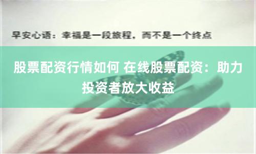 股票配资行情如何 在线股票配资：助力投资者放大收益
