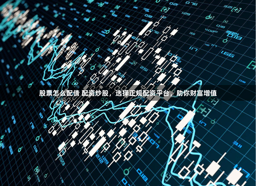 股票怎么配债 配资炒股，选择正规配资平台，助你财富增值