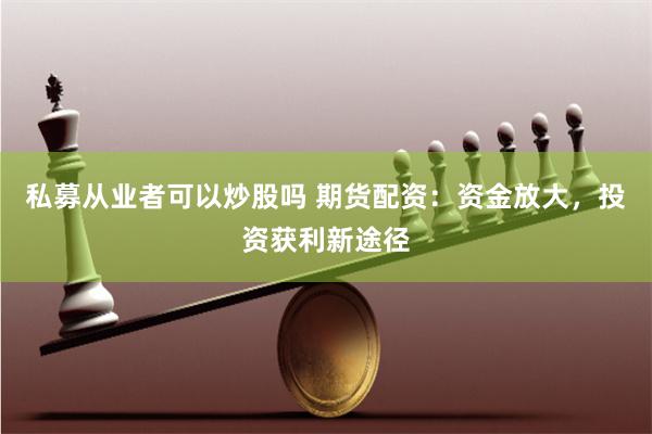 私募从业者可以炒股吗 期货配资：资金放大，投资获利新途径