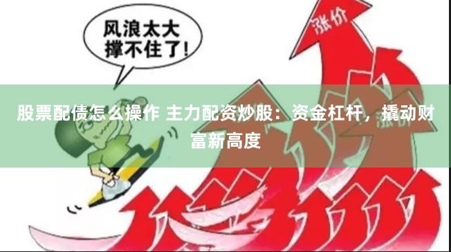 股票配债怎么操作 主力配资炒股:资金杠杆,撬动财富新高度