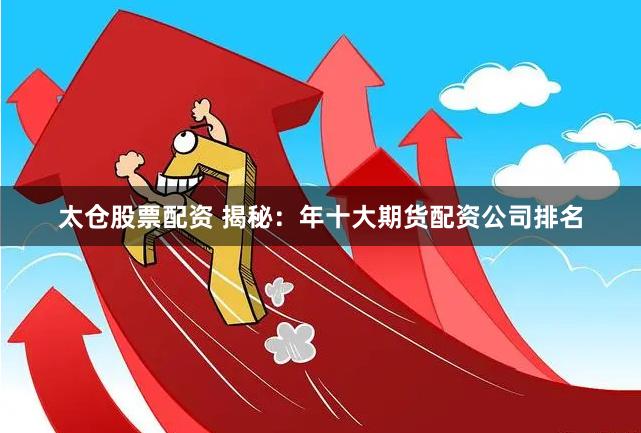 太仓股票配资 揭秘：年十大期货配资公司排名