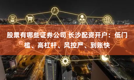 股票有哪些证券公司 长沙配资开户：低门槛、高杠杆、风控严、到账快