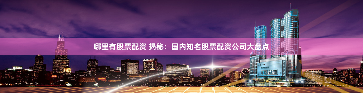 哪里有股票配资 揭秘:国内知名股票配资公司大盘点