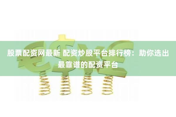 股票配资网最新 配资炒股平台排行榜:助你选出最靠谱的配资平台