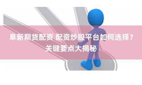 阜新期货配资 配资炒股平台如何选择?关键要点大揭秘