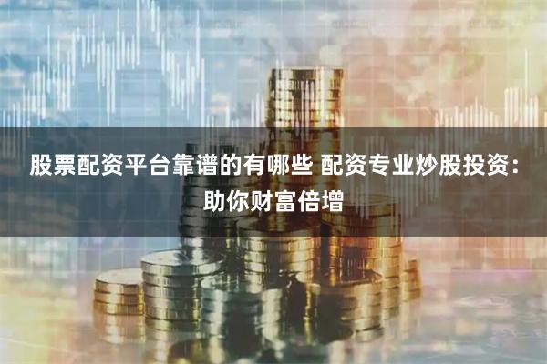 股票配资平台靠谱的有哪些 配资专业炒股投资：助你财富倍增