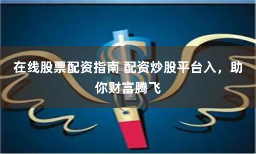 在线股票配资指南 配资炒股平台入，助你财富腾飞