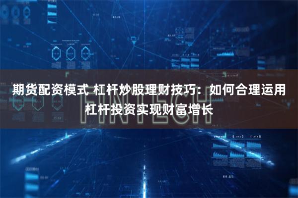 期货配资模式 杠杆炒股理财技巧:如何合理运用杠杆投资实现财富增长