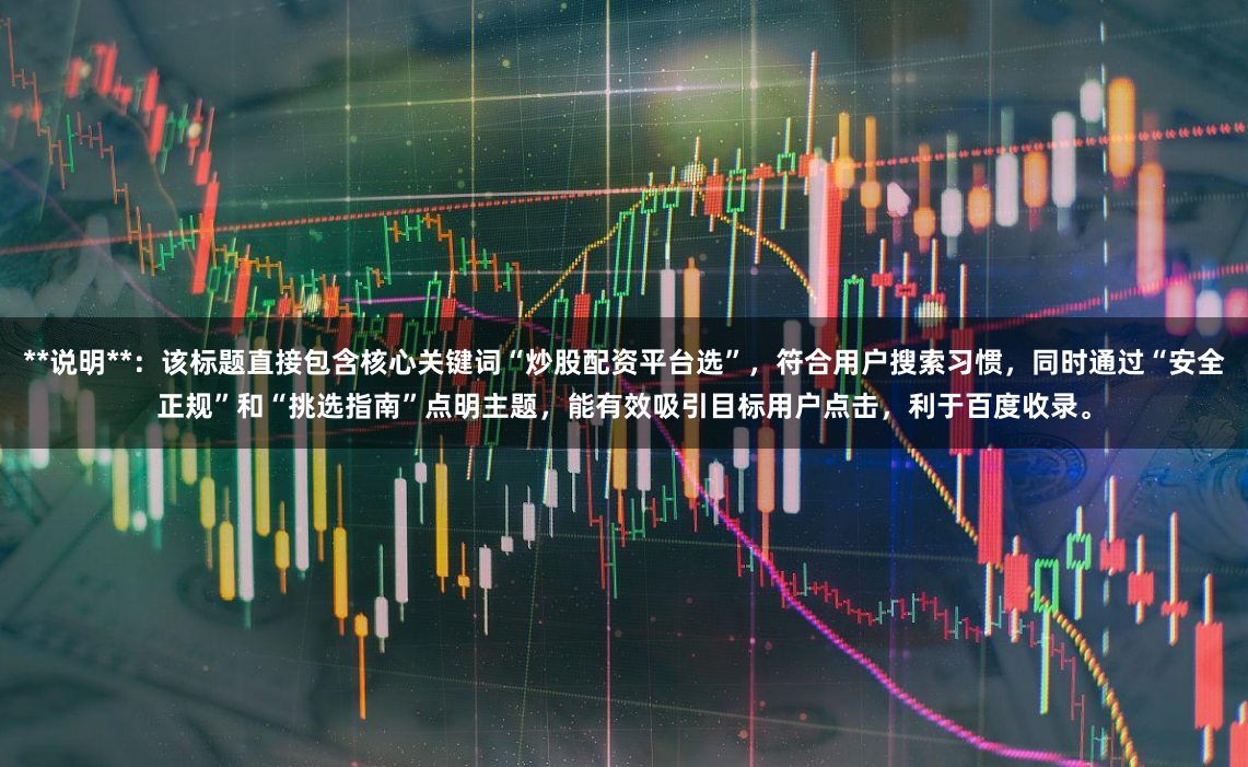 **说明**:该标题直接包含核心关键词“炒股配资平台选”,符合用户搜索习惯,同时通过“安全正规”和“挑选指南”点明主题,能有效吸引目标用户点击,利于百度收录。