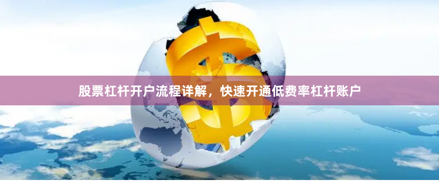 股票杠杆开户流程详解，快速开通低费率杠杆账户