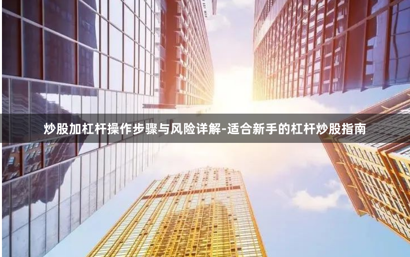 炒股加杠杆操作步骤与风险详解-适合新手的杠杆炒股指南