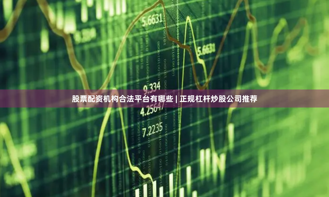 股票配资机构合法平台有哪些 | 正规杠杆炒股公司推荐