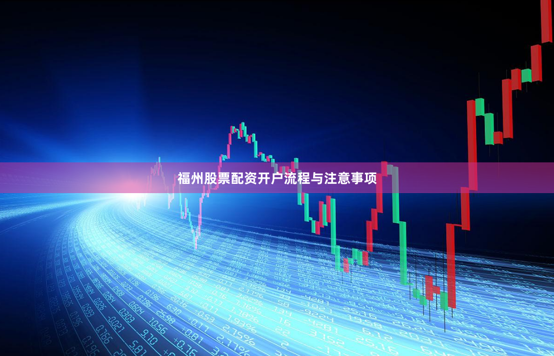 福州股票配资开户流程与注意事项