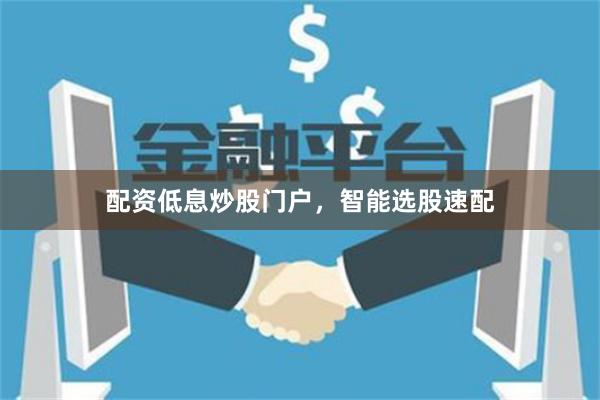 配资低息炒股门户，智能选股速配