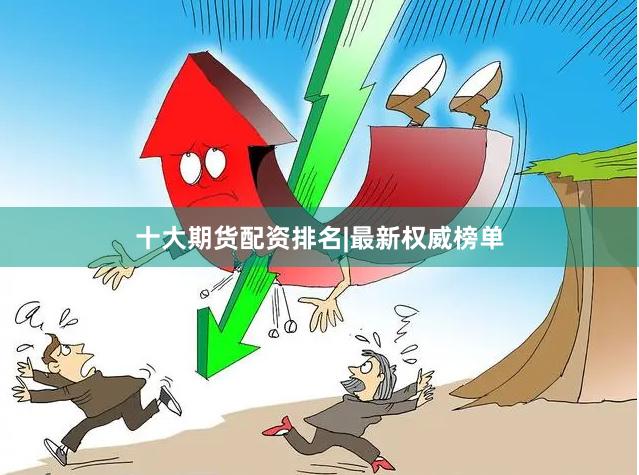 十大期货配资排名|最新权威榜单