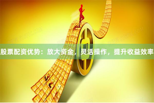 股票配资优势：放大资金，灵活操作，提升收益效率