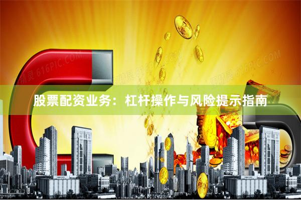 股票配资业务：杠杆操作与风险提示指南