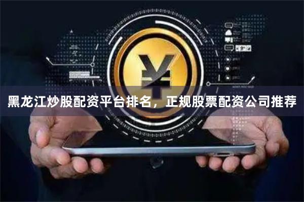 黑龙江炒股配资平台排名，正规股票配资公司推荐